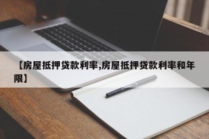 【房屋抵押贷款利率,房屋抵押贷款利率和年限】