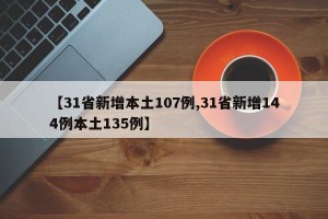 【31省新增本土107例,31省新增144例本土135例】