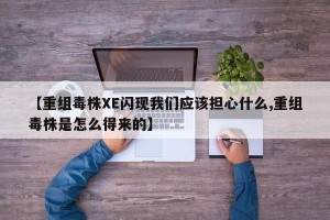 【重组毒株XE闪现我们应该担心什么,重组毒株是怎么得来的】