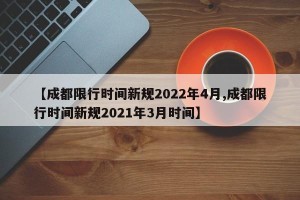 【成都限行时间新规2022年4月,成都限行时间新规2021年3月时间】