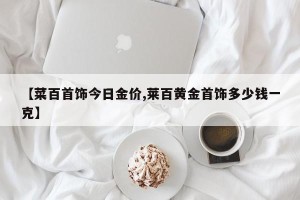 【菜百首饰今日金价,莱百黄金首饰多少钱一克】