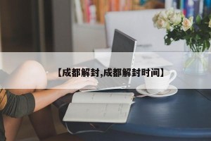 【成都解封,成都解封时间】