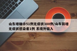 山东增确诊51例无症状380例/山东新增无症状感染者1例 系境外输入