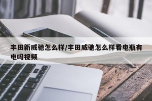 丰田新威驰怎么样/丰田威驰怎么样看电瓶有电吗视频