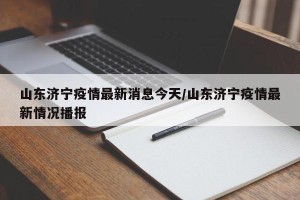 山东济宁疫情最新消息今天/山东济宁疫情最新情况播报