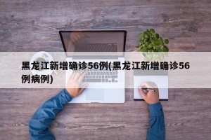 黑龙江新增确诊56例(黑龙江新增确诊56例病例)