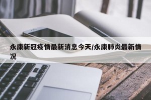 永康新冠疫情最新消息今天/永康肺炎最新情况