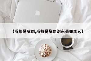 【成都易贷网,成都易贷网刘东是哪里人】