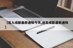 【出入成都最新通知今天,进出成都最新通知】