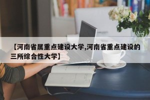 【河南省属重点建设大学,河南省重点建设的三所综合性大学】