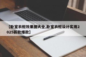 【卧室衣柜效果图大全,卧室衣柜设计实用2025新款爆款】