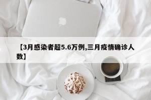 【3月感染者超5.6万例,三月疫情确诊人数】