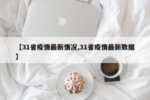【31省疫情最新情况,31省疫情最新数据】
