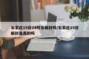 石家庄19日24时会解封吗/石家庄19日解封是真的吗