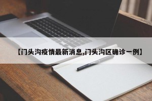 【门头沟疫情最新消息,门头沟区确诊一例】