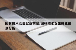 园林技术女生就业前景/园林技术女生就业前景分析