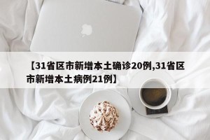 【31省区市新增本土确诊20例,31省区市新增本土病例21例】
