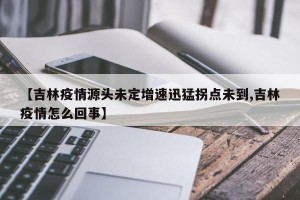 【吉林疫情源头未定增速迅猛拐点未到,吉林疫情怎么回事】