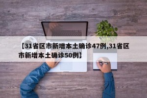 【31省区市新增本土确诊47例,31省区市新增本土确诊50例】