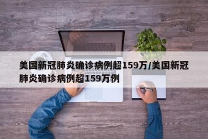 美国新冠肺炎确诊病例超159万/美国新冠肺炎确诊病例超159万例