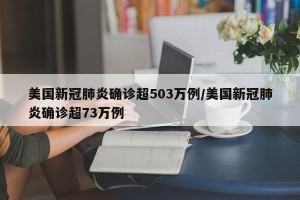 美国新冠肺炎确诊超503万例/美国新冠肺炎确诊超73万例
