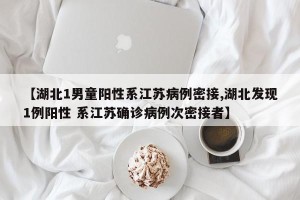 【湖北1男童阳性系江苏病例密接,湖北发现1例阳性 系江苏确诊病例次密接者】