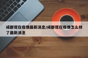 成都现在疫情最新消息/成都现在疫情怎么样了最新消息