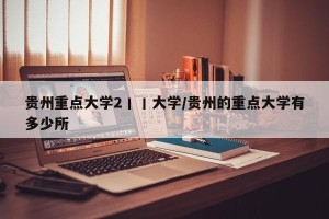 贵州重点大学2丨丨大学/贵州的重点大学有多少所