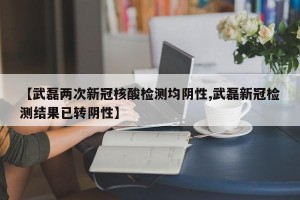 【武磊两次新冠核酸检测均阴性,武磊新冠检测结果已转阴性】