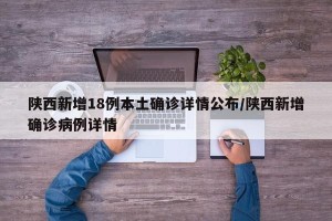 陕西新增18例本土确诊详情公布/陕西新增确诊病例详情