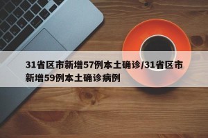 31省区市新增57例本土确诊/31省区市新增59例本土确诊病例