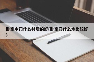 卧室木门什么材质的好(卧室门什么木比较好)