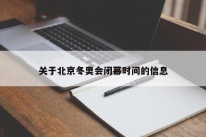 关于北京冬奥会闭幕时间的信息