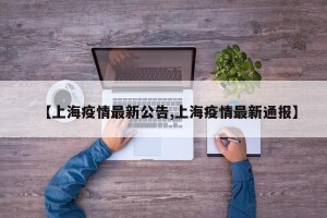 【上海疫情最新公告,上海疫情最新通报】