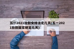 五一2021放假安排法定几天(五一2021放假国家规定几天)