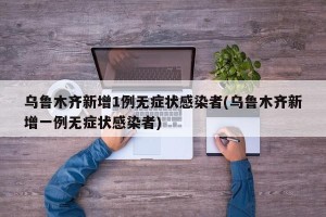乌鲁木齐新增1例无症状感染者(乌鲁木齐新增一例无症状感染者)
