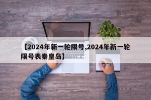【2024年新一轮限号,2024年新一轮限号表秦皇岛】