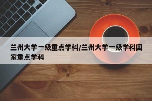 兰州大学一级重点学科/兰州大学一级学科国家重点学科