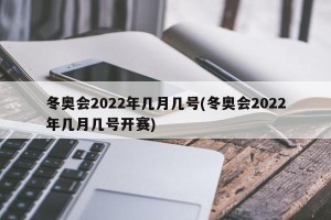 冬奥会2022年几月几号(冬奥会2022年几月几号开赛)