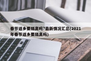 春节返乡要隔离吗?最新情况汇总(2021年春节返乡要隔离吗)