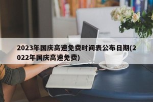 2023年国庆高速免费时间表公布日期(2022年国庆高速免费)