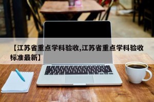 【江苏省重点学科验收,江苏省重点学科验收标准最新】