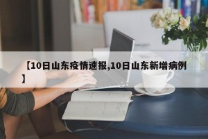 【10日山东疫情速报,10日山东新增病例】