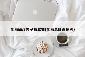 北京确诊男子被立案(北京某确诊病例)