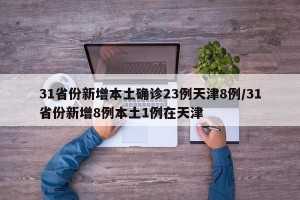 31省份新增本土确诊23例天津8例/31省份新增8例本土1例在天津