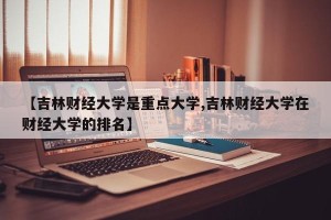 【吉林财经大学是重点大学,吉林财经大学在财经大学的排名】
