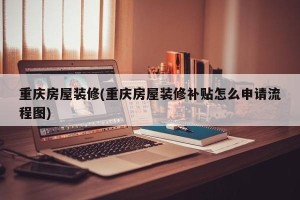 重庆房屋装修(重庆房屋装修补贴怎么申请流程图)