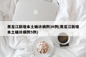 黑龙江新增本土确诊病例30例(黑龙江新增本土确诊病例5例)
