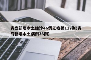 青岛新增本土确诊46例无症状117例(青岛新增本土病例36例)