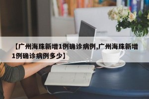 【广州海珠新增1例确诊病例,广州海珠新增1例确诊病例多少】